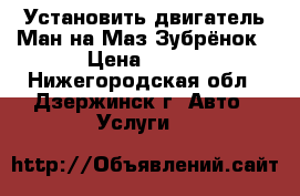 Установить двигатель Ман на Маз Зубрёнок › Цена ­ 250 - Нижегородская обл., Дзержинск г. Авто » Услуги   